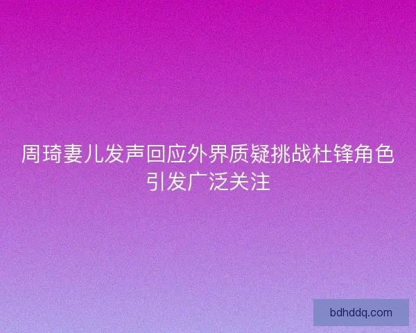 周琦妻儿发声回应外界质疑挑战杜锋角色引发广泛关注