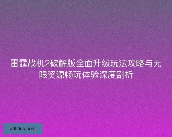 雷霆战机2破解版全面升级玩法攻略与无限资源畅玩体验深度剖析