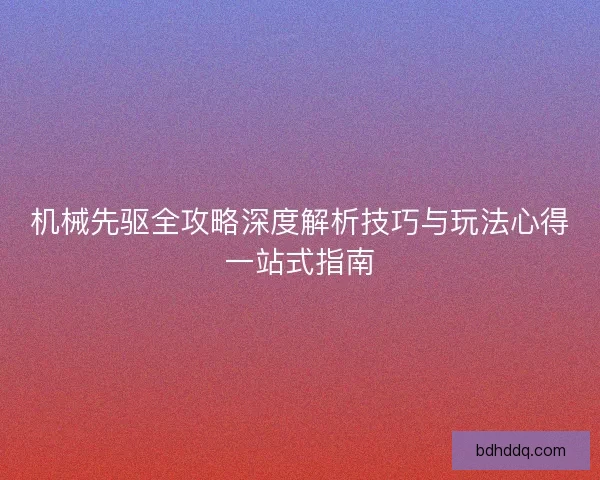 机械先驱全攻略深度解析技巧与玩法心得一站式指南