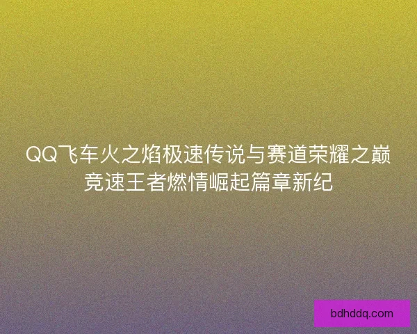 QQ飞车火之焰极速传说与赛道荣耀之巅竞速王者燃情崛起篇章新纪