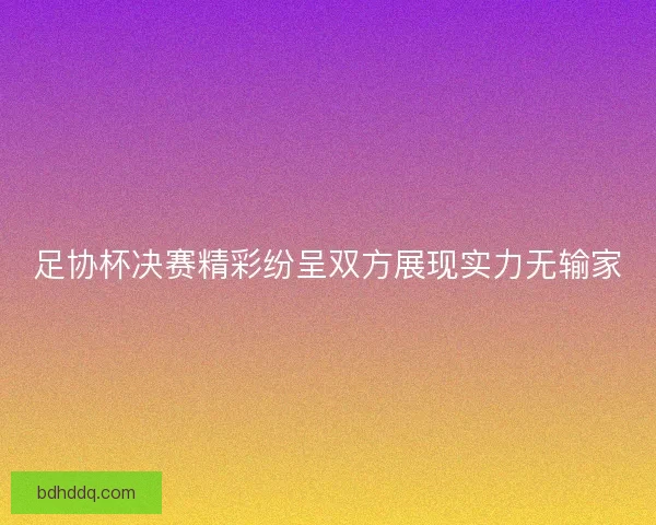 足协杯决赛精彩纷呈双方展现实力无输家