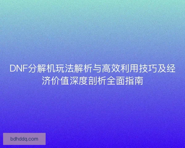 DNF分解机玩法解析与高效利用技巧及经济价值深度剖析全面指南