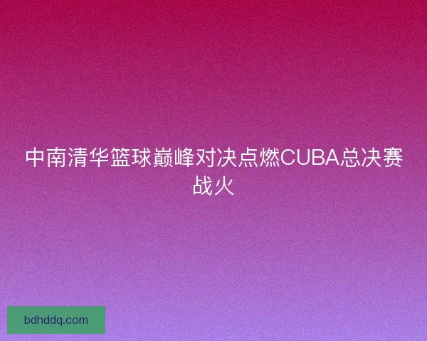 中南清华篮球巅峰对决点燃CUBA总决赛战火