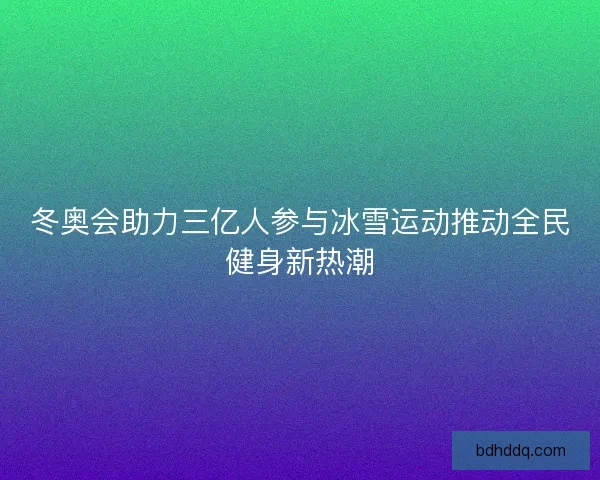 冬奥会助力三亿人参与冰雪运动推动全民健身新热潮
