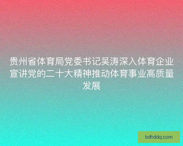 贵州省体育局党委书记吴涛深入体育企业宣讲党的二十大精神推动体育事业高质量发展