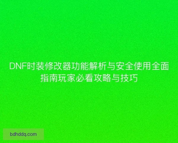 DNF时装修改器功能解析与安全使用全面指南玩家必看攻略与技巧