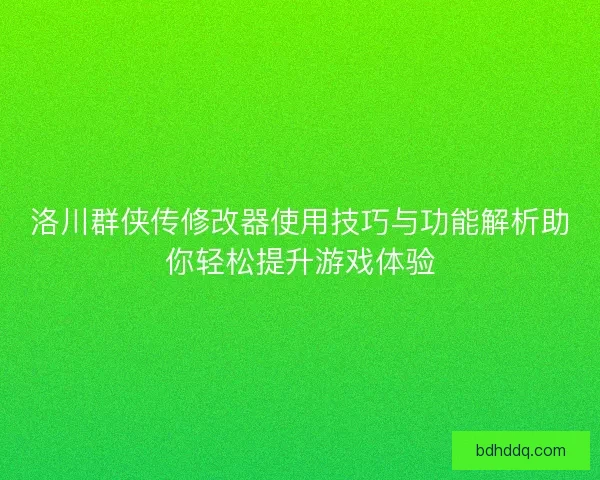 洛川群侠传修改器使用技巧与功能解析助你轻松提升游戏体验
