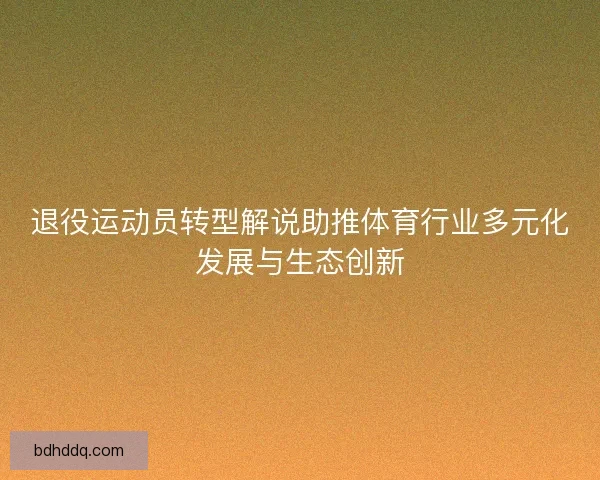 退役运动员转型解说助推体育行业多元化发展与生态创新