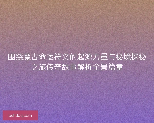 围绕魔古命运符文的起源力量与秘境探秘之旅传奇故事解析全景篇章