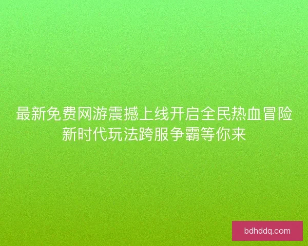 最新免费网游震撼上线开启全民热血冒险新时代玩法跨服争霸等你来