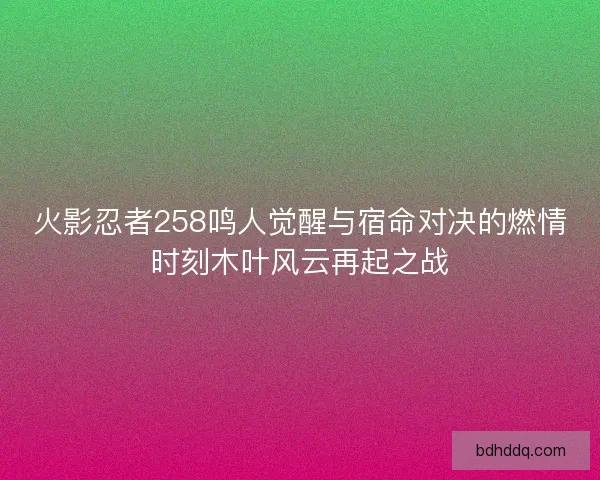 火影忍者258鸣人觉醒与宿命对决的燃情时刻木叶风云再起之战