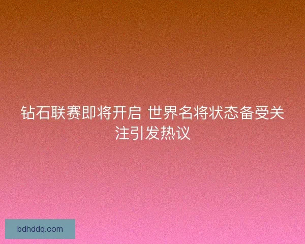 钻石联赛即将开启 世界名将状态备受关注引发热议