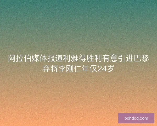 阿拉伯媒体报道利雅得胜利有意引进巴黎弃将李刚仁年仅24岁