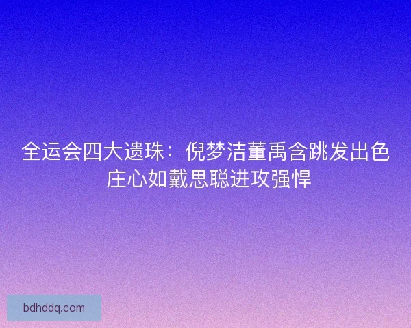 全运会四大遗珠：倪梦洁董禹含跳发出色 庄心如戴思聪进攻强悍