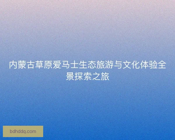 内蒙古草原爱马士生态旅游与文化体验全景探索之旅